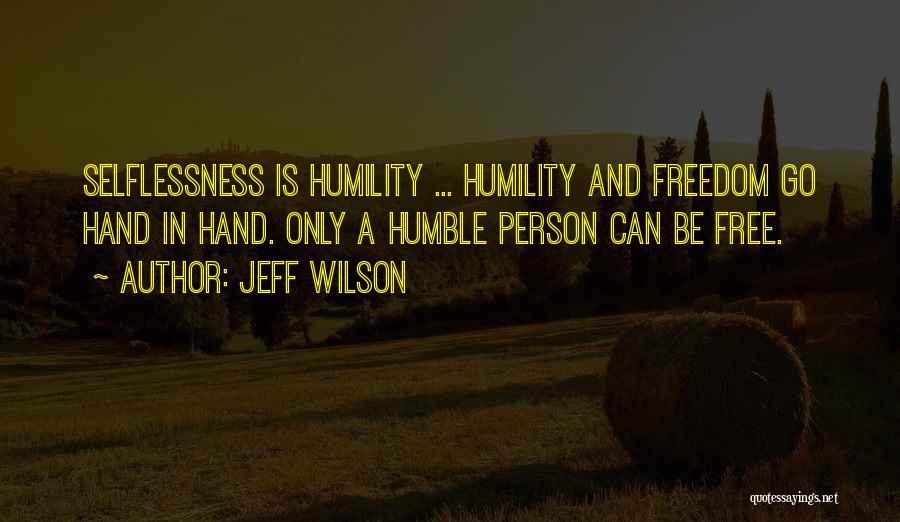 Jeff Wilson Quotes: Selflessness Is Humility ... Humility And Freedom Go Hand In Hand. Only A Humble Person Can Be Free.