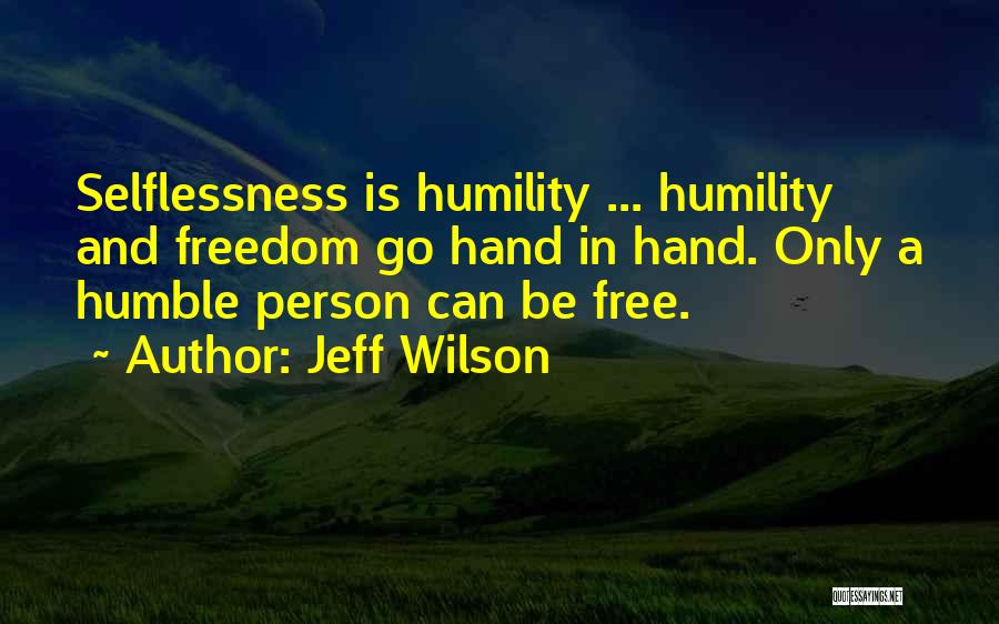 Jeff Wilson Quotes: Selflessness Is Humility ... Humility And Freedom Go Hand In Hand. Only A Humble Person Can Be Free.