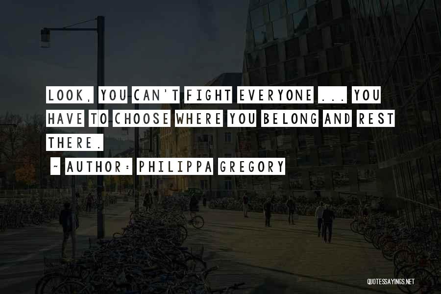Philippa Gregory Quotes: Look, You Can't Fight Everyone ... You Have To Choose Where You Belong And Rest There.