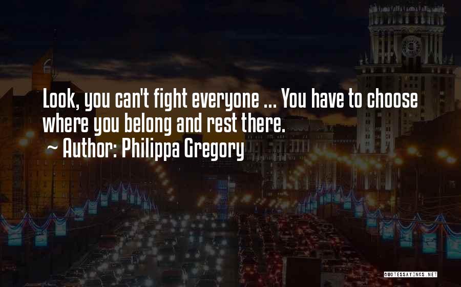 Philippa Gregory Quotes: Look, You Can't Fight Everyone ... You Have To Choose Where You Belong And Rest There.