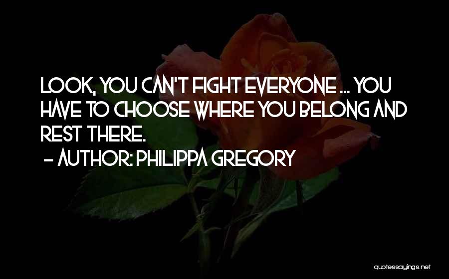 Philippa Gregory Quotes: Look, You Can't Fight Everyone ... You Have To Choose Where You Belong And Rest There.