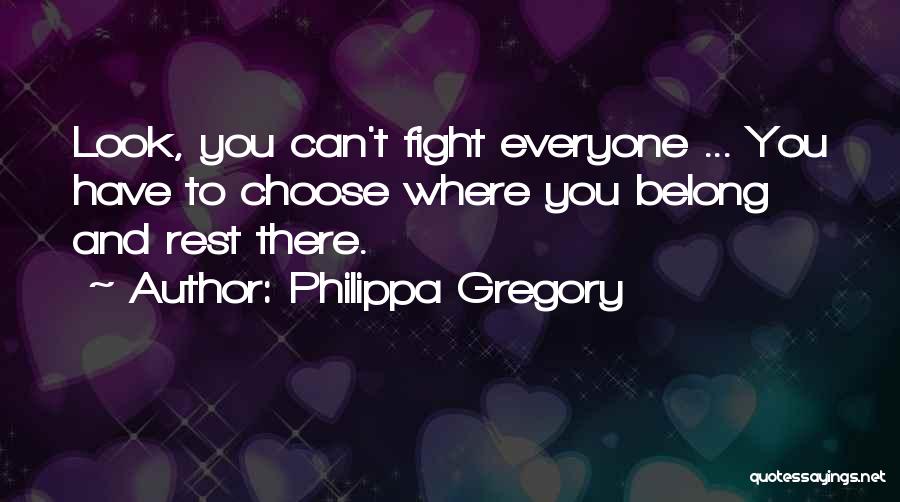 Philippa Gregory Quotes: Look, You Can't Fight Everyone ... You Have To Choose Where You Belong And Rest There.