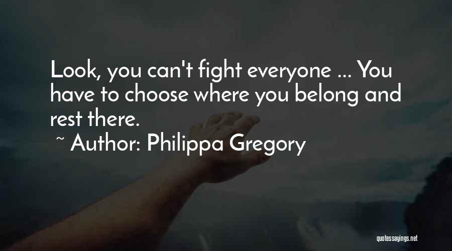 Philippa Gregory Quotes: Look, You Can't Fight Everyone ... You Have To Choose Where You Belong And Rest There.