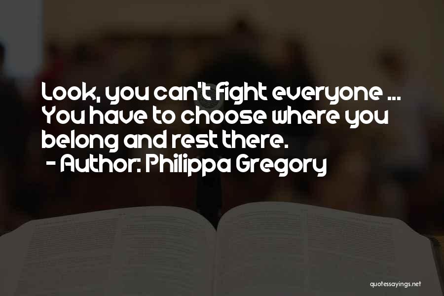 Philippa Gregory Quotes: Look, You Can't Fight Everyone ... You Have To Choose Where You Belong And Rest There.