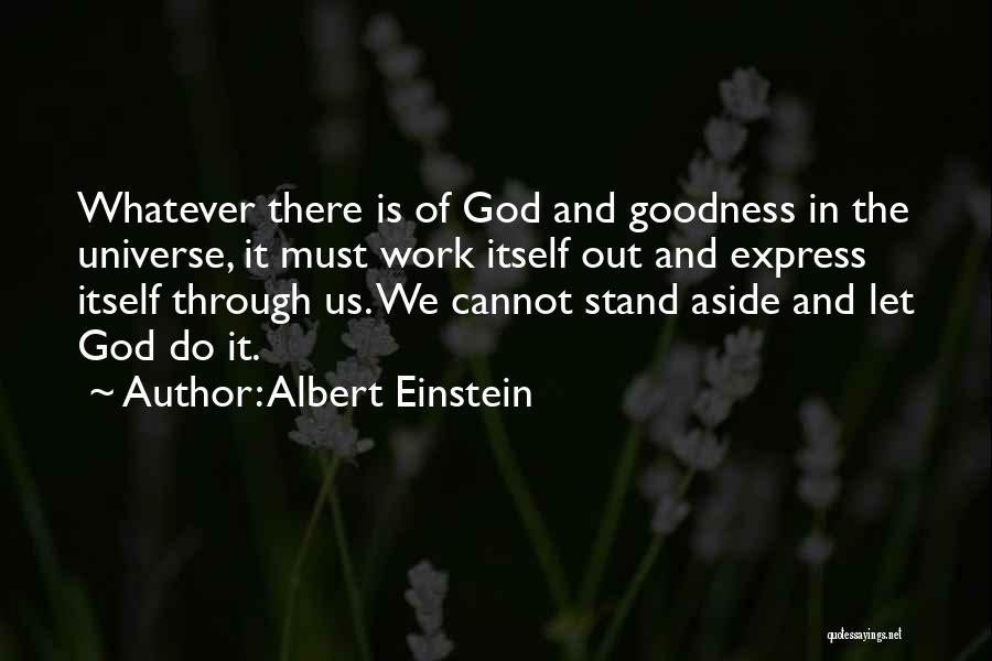 Albert Einstein Quotes: Whatever There Is Of God And Goodness In The Universe, It Must Work Itself Out And Express Itself Through Us.