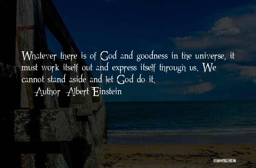 Albert Einstein Quotes: Whatever There Is Of God And Goodness In The Universe, It Must Work Itself Out And Express Itself Through Us.