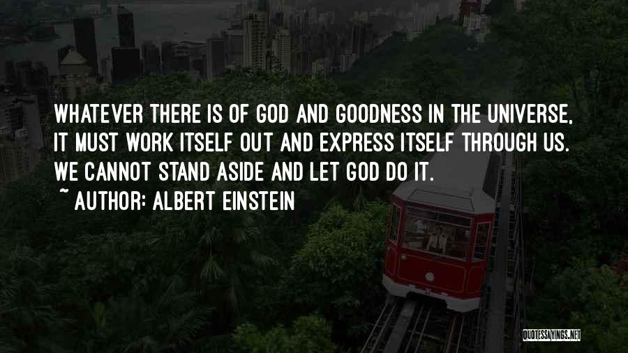 Albert Einstein Quotes: Whatever There Is Of God And Goodness In The Universe, It Must Work Itself Out And Express Itself Through Us.