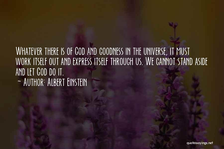 Albert Einstein Quotes: Whatever There Is Of God And Goodness In The Universe, It Must Work Itself Out And Express Itself Through Us.