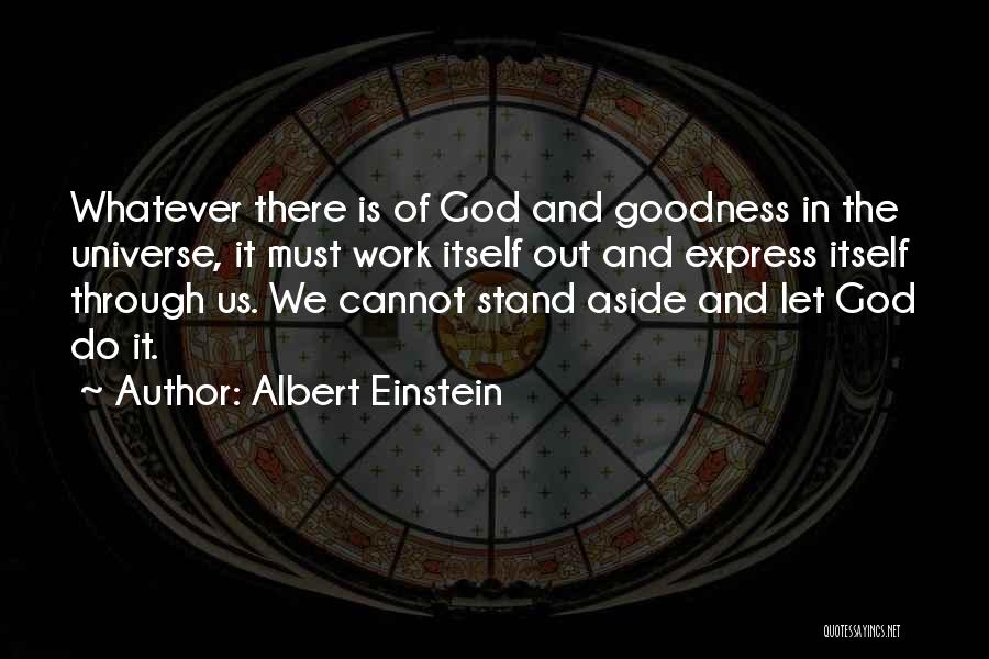Albert Einstein Quotes: Whatever There Is Of God And Goodness In The Universe, It Must Work Itself Out And Express Itself Through Us.