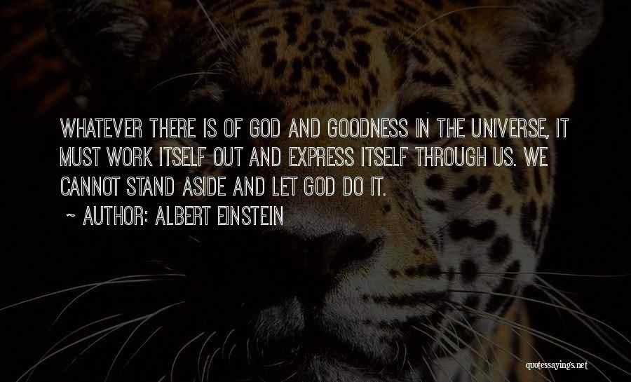 Albert Einstein Quotes: Whatever There Is Of God And Goodness In The Universe, It Must Work Itself Out And Express Itself Through Us.