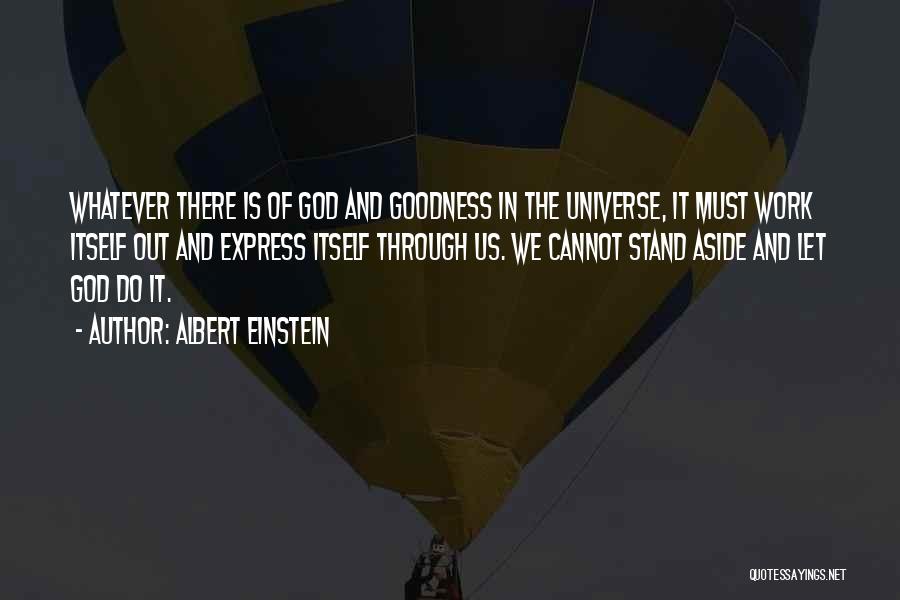 Albert Einstein Quotes: Whatever There Is Of God And Goodness In The Universe, It Must Work Itself Out And Express Itself Through Us.