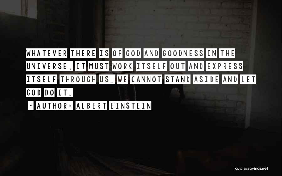 Albert Einstein Quotes: Whatever There Is Of God And Goodness In The Universe, It Must Work Itself Out And Express Itself Through Us.