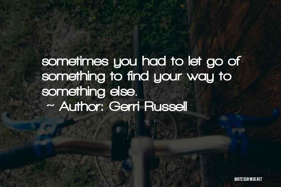 Gerri Russell Quotes: Sometimes You Had To Let Go Of Something To Find Your Way To Something Else.