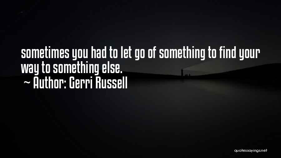 Gerri Russell Quotes: Sometimes You Had To Let Go Of Something To Find Your Way To Something Else.