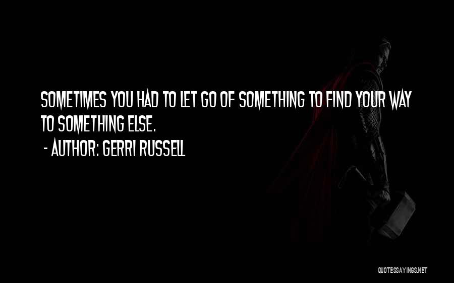 Gerri Russell Quotes: Sometimes You Had To Let Go Of Something To Find Your Way To Something Else.