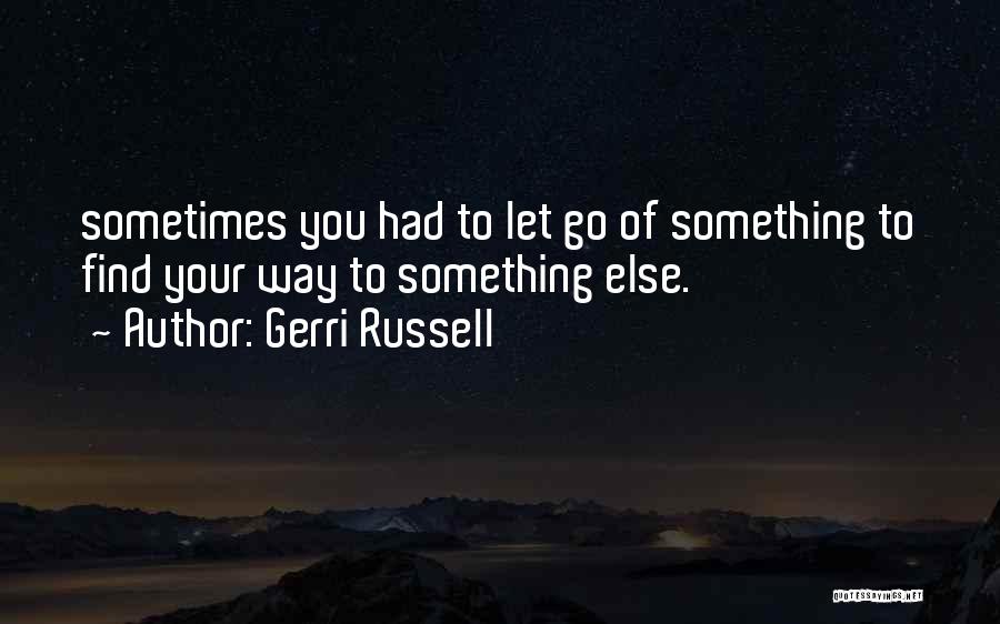 Gerri Russell Quotes: Sometimes You Had To Let Go Of Something To Find Your Way To Something Else.