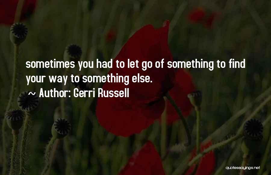 Gerri Russell Quotes: Sometimes You Had To Let Go Of Something To Find Your Way To Something Else.