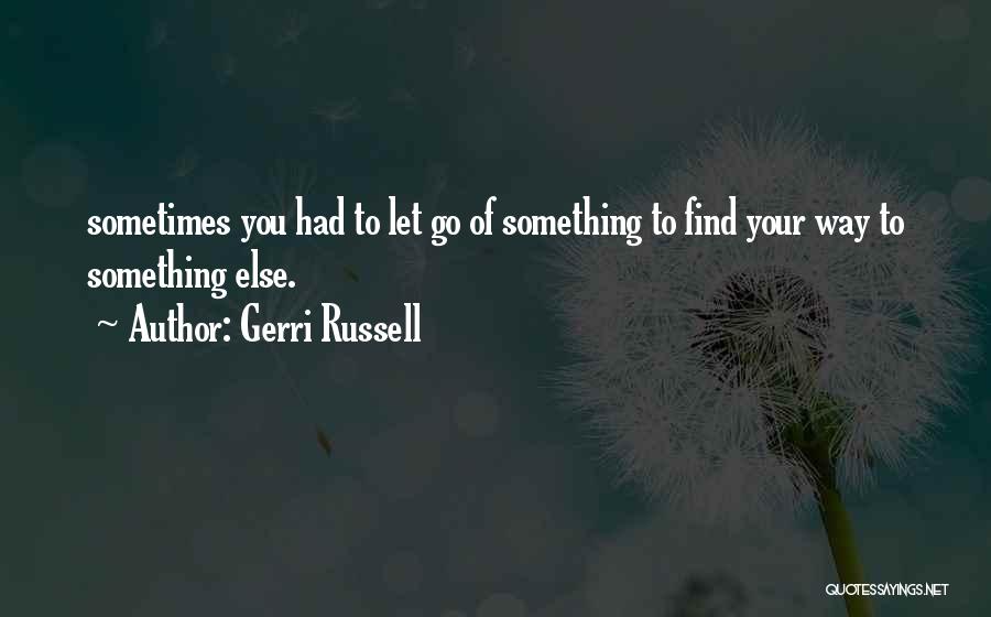 Gerri Russell Quotes: Sometimes You Had To Let Go Of Something To Find Your Way To Something Else.