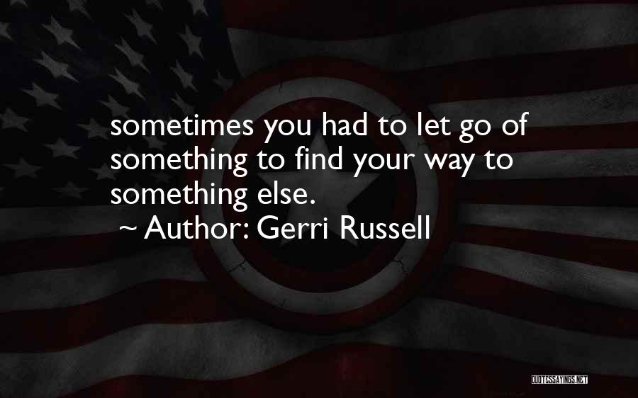 Gerri Russell Quotes: Sometimes You Had To Let Go Of Something To Find Your Way To Something Else.