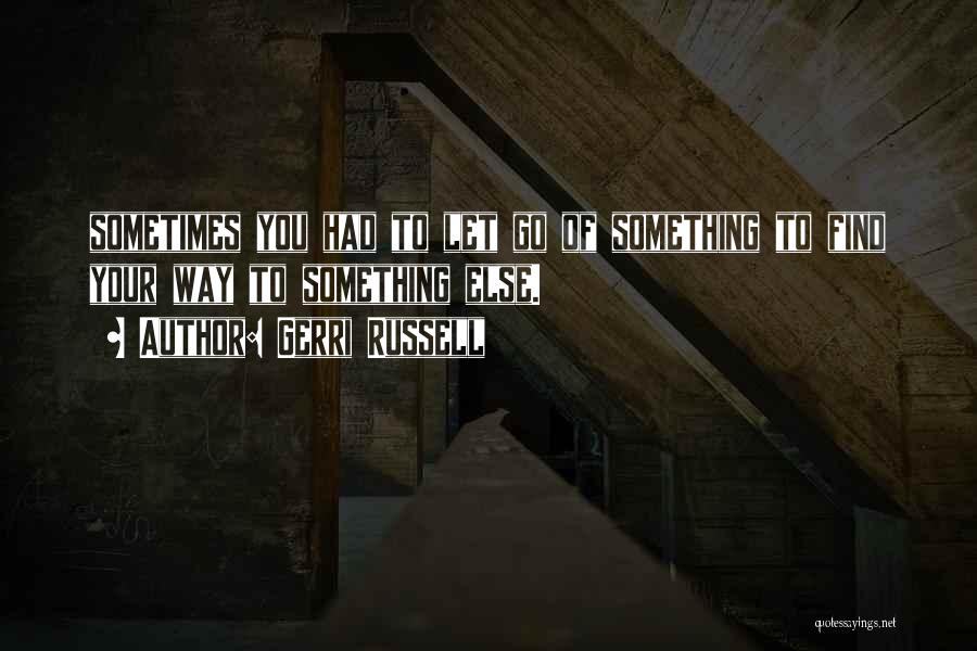 Gerri Russell Quotes: Sometimes You Had To Let Go Of Something To Find Your Way To Something Else.