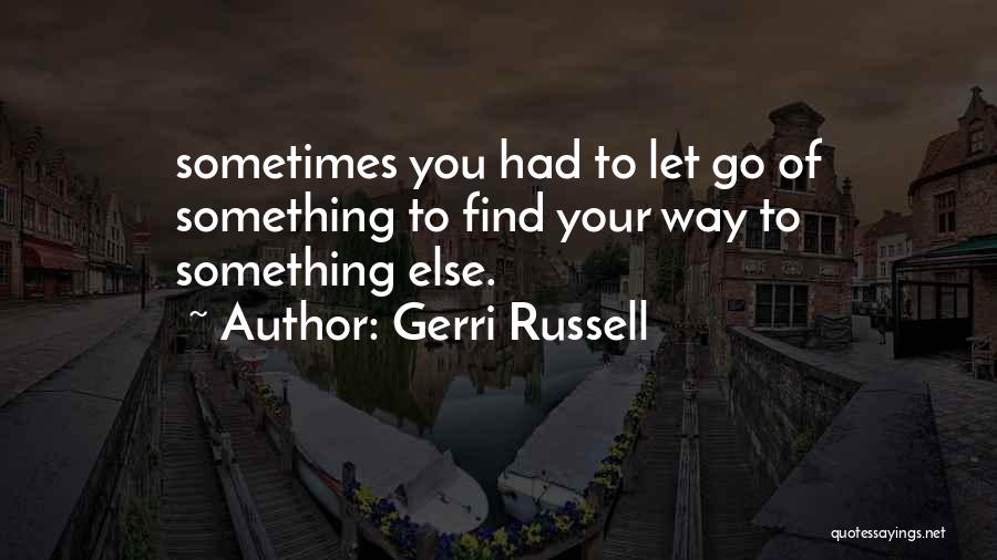 Gerri Russell Quotes: Sometimes You Had To Let Go Of Something To Find Your Way To Something Else.