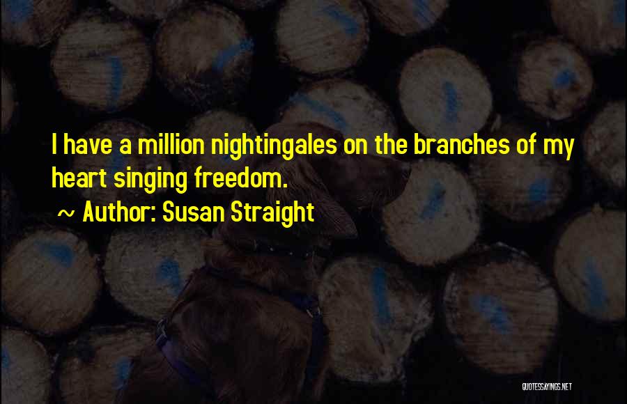 Susan Straight Quotes: I Have A Million Nightingales On The Branches Of My Heart Singing Freedom.
