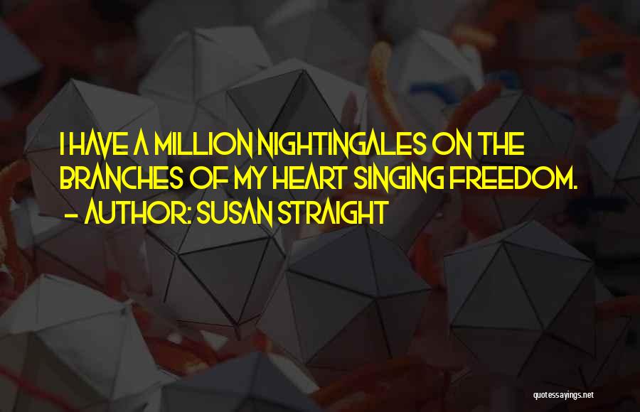 Susan Straight Quotes: I Have A Million Nightingales On The Branches Of My Heart Singing Freedom.