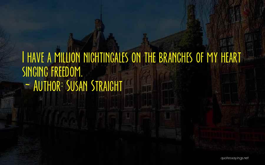 Susan Straight Quotes: I Have A Million Nightingales On The Branches Of My Heart Singing Freedom.