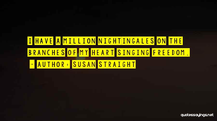 Susan Straight Quotes: I Have A Million Nightingales On The Branches Of My Heart Singing Freedom.