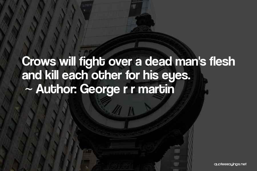 George R R Martin Quotes: Crows Will Fight Over A Dead Man's Flesh And Kill Each Other For His Eyes.