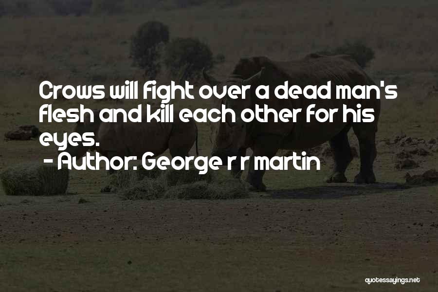 George R R Martin Quotes: Crows Will Fight Over A Dead Man's Flesh And Kill Each Other For His Eyes.