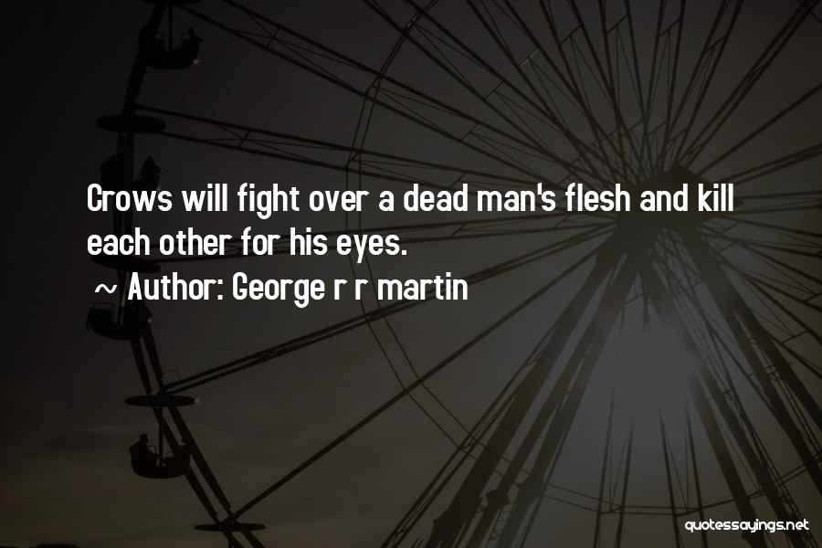 George R R Martin Quotes: Crows Will Fight Over A Dead Man's Flesh And Kill Each Other For His Eyes.