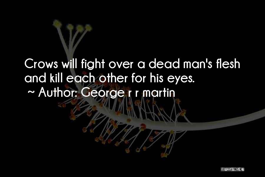 George R R Martin Quotes: Crows Will Fight Over A Dead Man's Flesh And Kill Each Other For His Eyes.