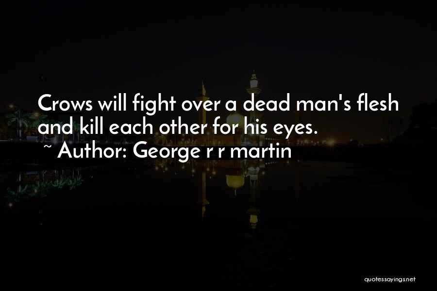 George R R Martin Quotes: Crows Will Fight Over A Dead Man's Flesh And Kill Each Other For His Eyes.