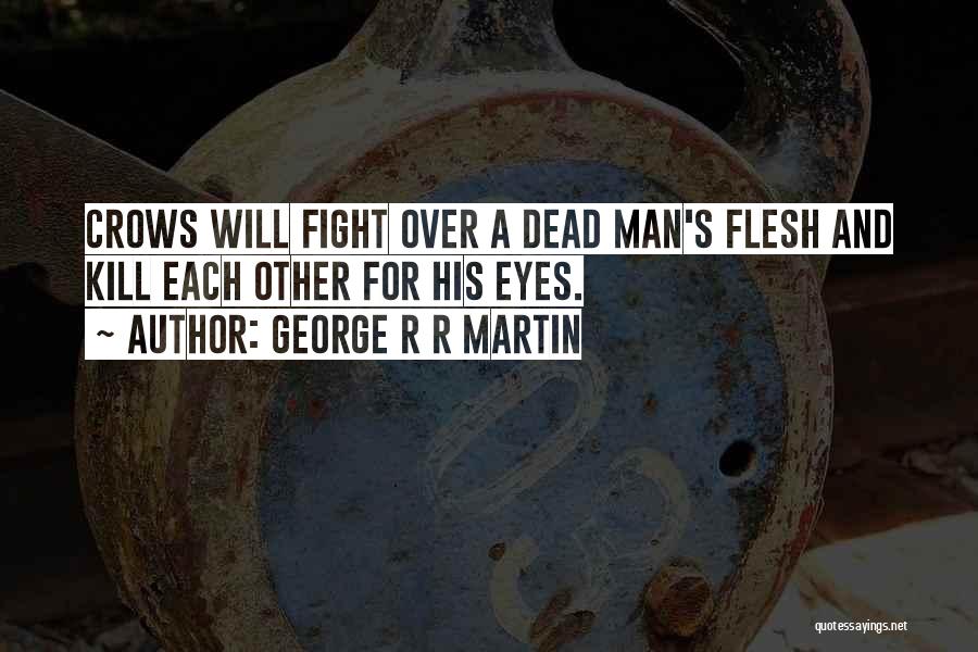 George R R Martin Quotes: Crows Will Fight Over A Dead Man's Flesh And Kill Each Other For His Eyes.