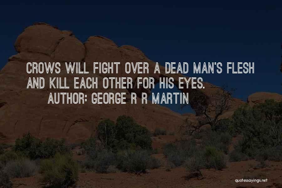 George R R Martin Quotes: Crows Will Fight Over A Dead Man's Flesh And Kill Each Other For His Eyes.
