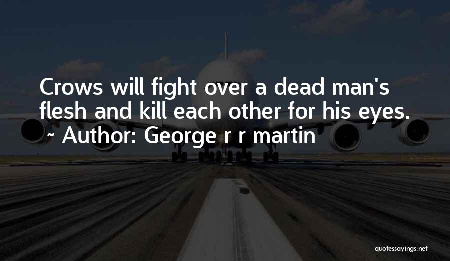 George R R Martin Quotes: Crows Will Fight Over A Dead Man's Flesh And Kill Each Other For His Eyes.