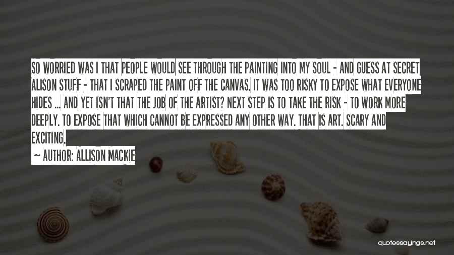 Allison Mackie Quotes: So Worried Was I That People Would See Through The Painting Into My Soul - And Guess At Secret Alison