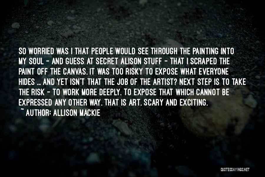 Allison Mackie Quotes: So Worried Was I That People Would See Through The Painting Into My Soul - And Guess At Secret Alison