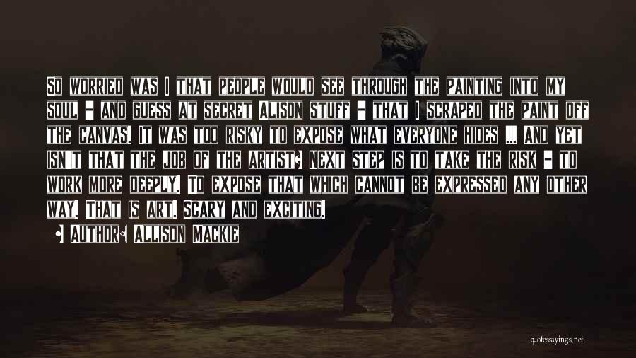 Allison Mackie Quotes: So Worried Was I That People Would See Through The Painting Into My Soul - And Guess At Secret Alison