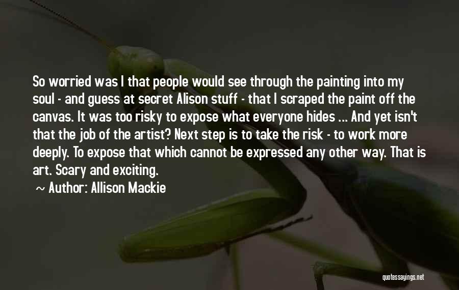 Allison Mackie Quotes: So Worried Was I That People Would See Through The Painting Into My Soul - And Guess At Secret Alison