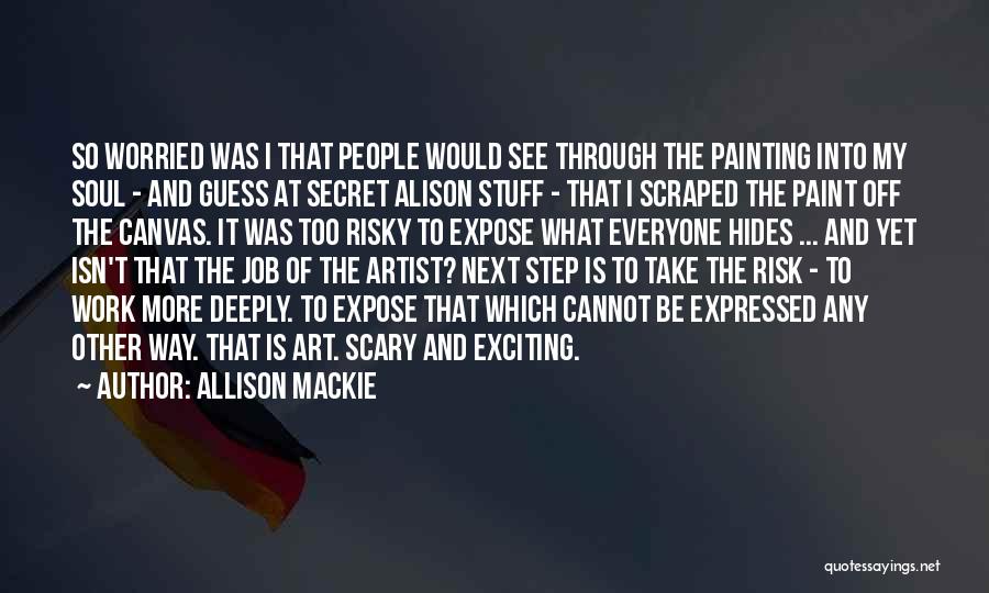 Allison Mackie Quotes: So Worried Was I That People Would See Through The Painting Into My Soul - And Guess At Secret Alison