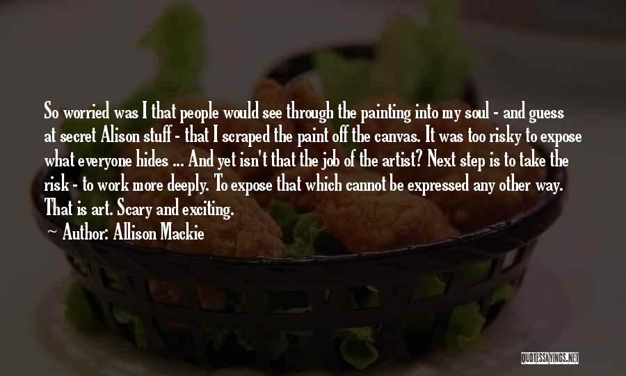 Allison Mackie Quotes: So Worried Was I That People Would See Through The Painting Into My Soul - And Guess At Secret Alison