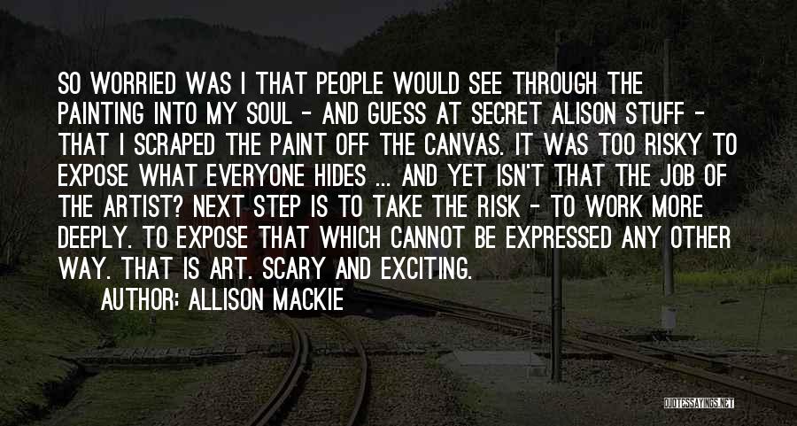 Allison Mackie Quotes: So Worried Was I That People Would See Through The Painting Into My Soul - And Guess At Secret Alison