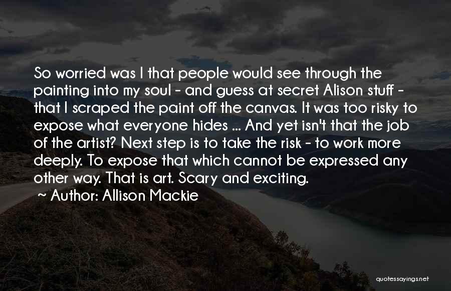 Allison Mackie Quotes: So Worried Was I That People Would See Through The Painting Into My Soul - And Guess At Secret Alison