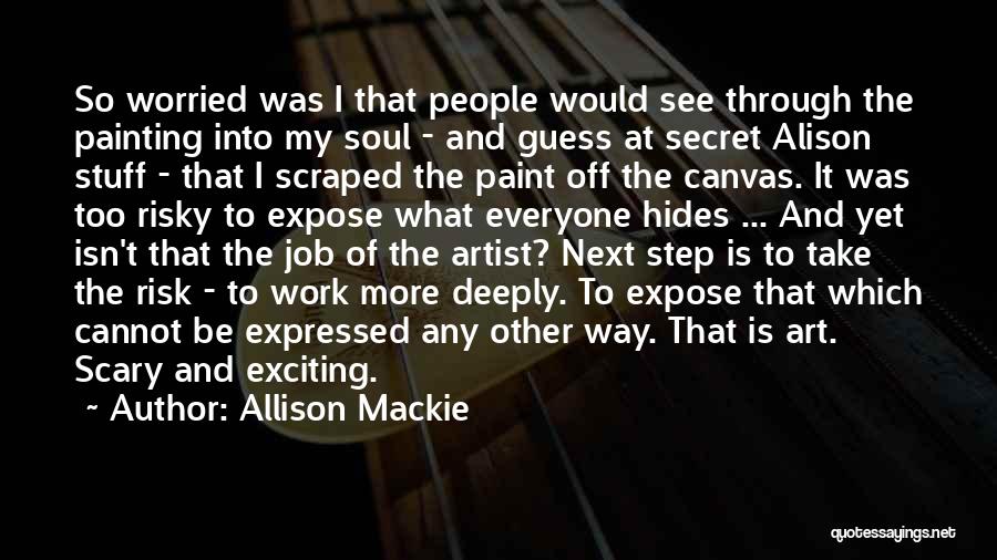 Allison Mackie Quotes: So Worried Was I That People Would See Through The Painting Into My Soul - And Guess At Secret Alison