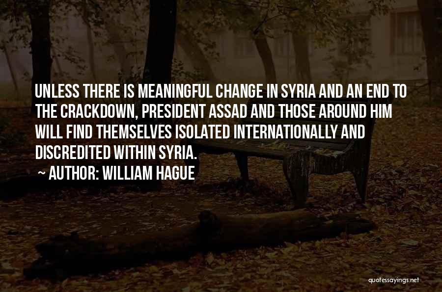 William Hague Quotes: Unless There Is Meaningful Change In Syria And An End To The Crackdown, President Assad And Those Around Him Will