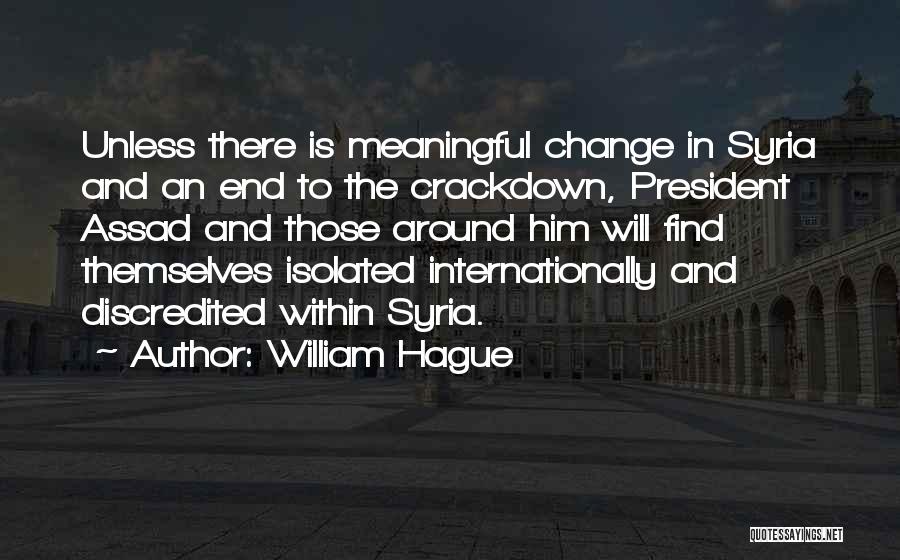 William Hague Quotes: Unless There Is Meaningful Change In Syria And An End To The Crackdown, President Assad And Those Around Him Will