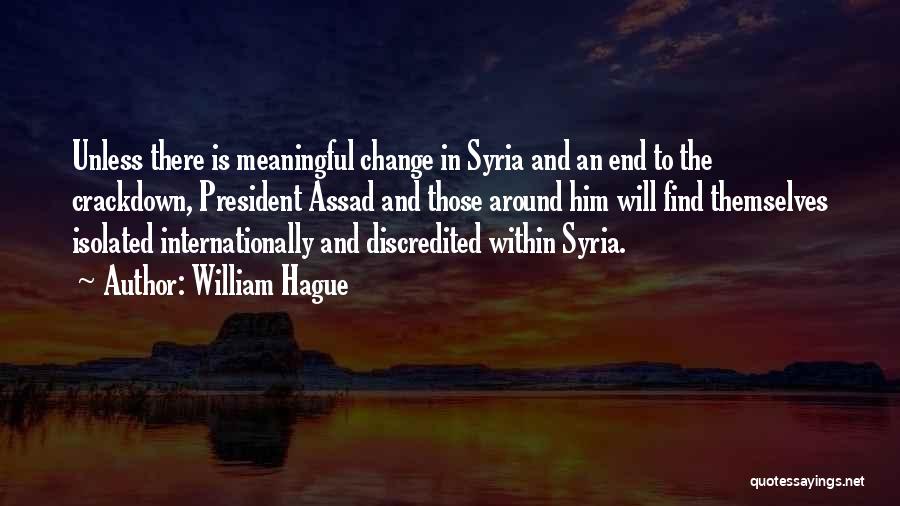 William Hague Quotes: Unless There Is Meaningful Change In Syria And An End To The Crackdown, President Assad And Those Around Him Will