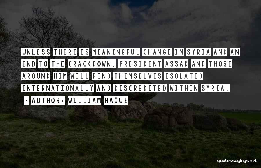 William Hague Quotes: Unless There Is Meaningful Change In Syria And An End To The Crackdown, President Assad And Those Around Him Will